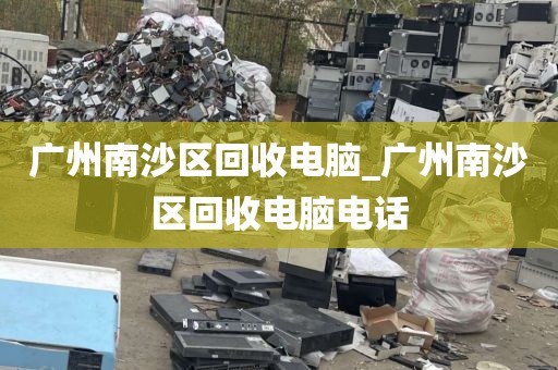 广州南沙区回收电脑_广州南沙区回收电脑电话