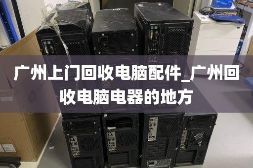 广州上门回收电脑配件_广州回收电脑电器的地方