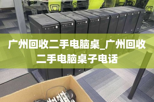 广州回收二手电脑桌_广州回收二手电脑桌子电话