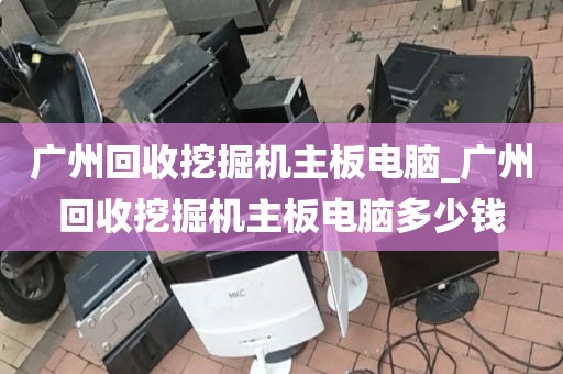 广州回收挖掘机主板电脑_广州回收挖掘机主板电脑多少钱