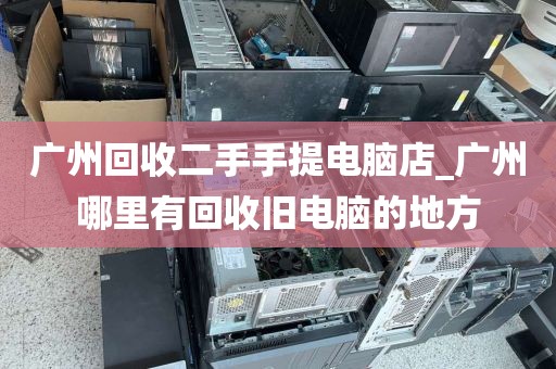 广州回收二手手提电脑店_广州哪里有回收旧电脑的地方