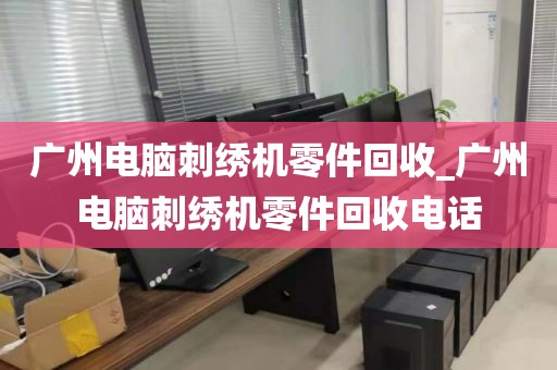 广州电脑刺绣机零件回收_广州电脑刺绣机零件回收电话