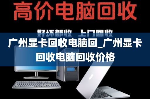 广州显卡回收电脑回_广州显卡回收电脑回收价格