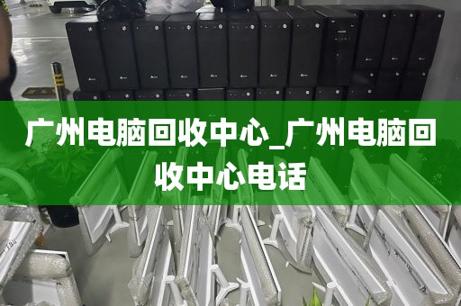 广州电脑回收中心_广州电脑回收中心电话