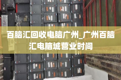 百脑汇回收电脑广州_广州百脑汇电脑城营业时间