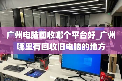 广州电脑回收哪个平台好_广州哪里有回收旧电脑的地方