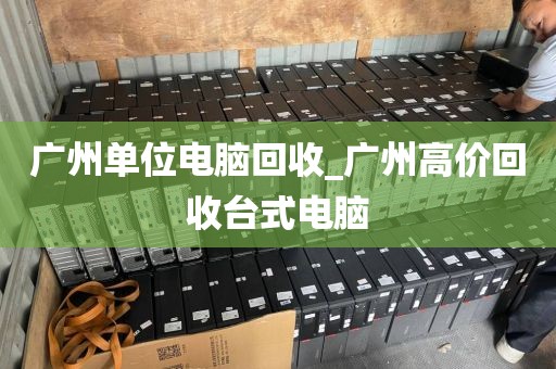 广州单位电脑回收_广州高价回收台式电脑