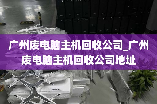 广州废电脑主机回收公司_广州废电脑主机回收公司地址