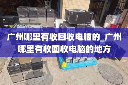 广州哪里有收回收电脑的_广州哪里有收回收电脑的地方