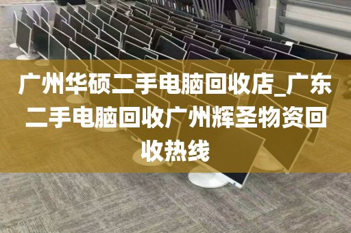 广州华硕二手电脑回收店_广东二手电脑回收广州辉圣物资回收热线