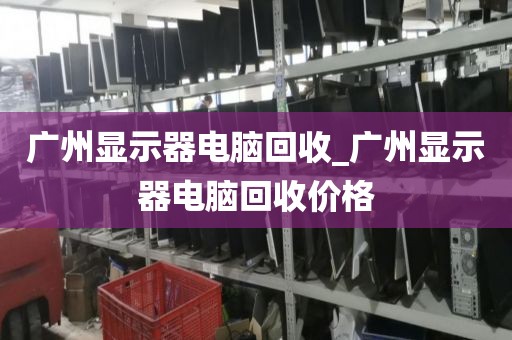 广州显示器电脑回收_广州显示器电脑回收价格