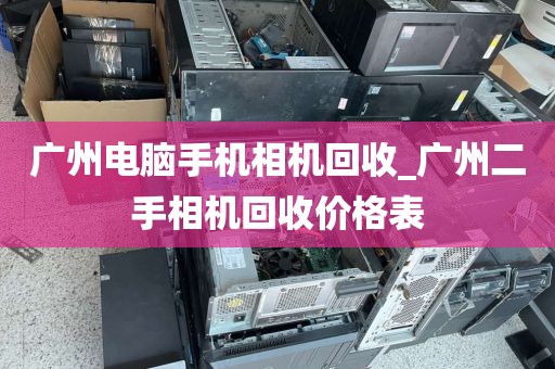 广州电脑手机相机回收_广州二手相机回收价格表