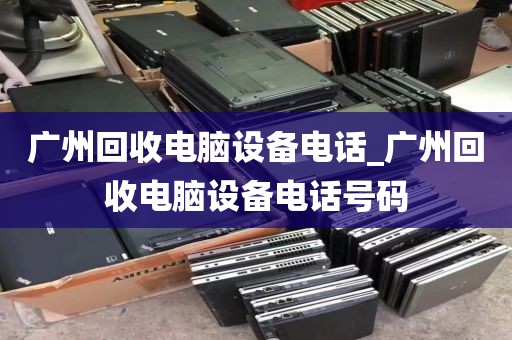 广州回收电脑设备电话_广州回收电脑设备电话号码