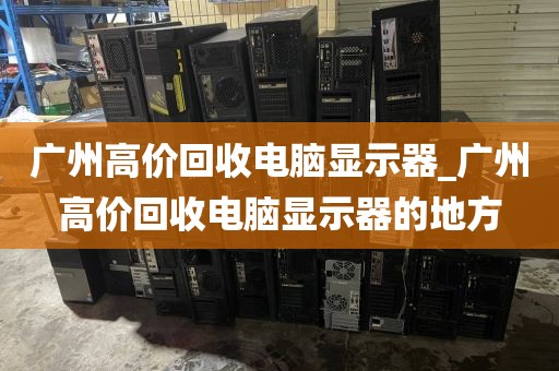 广州高价回收电脑显示器_广州高价回收电脑显示器的地方