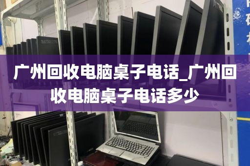 广州回收电脑桌子电话_广州回收电脑桌子电话多少