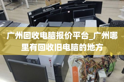 广州回收电脑报价平台_广州哪里有回收旧电脑的地方