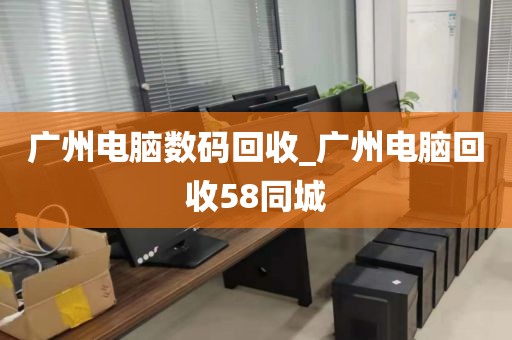 广州电脑数码回收_广州电脑回收58同城