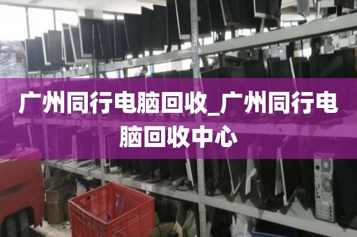 广州同行电脑回收_广州同行电脑回收中心