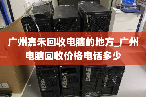 广州嘉禾回收电脑的地方_广州电脑回收价格电话多少