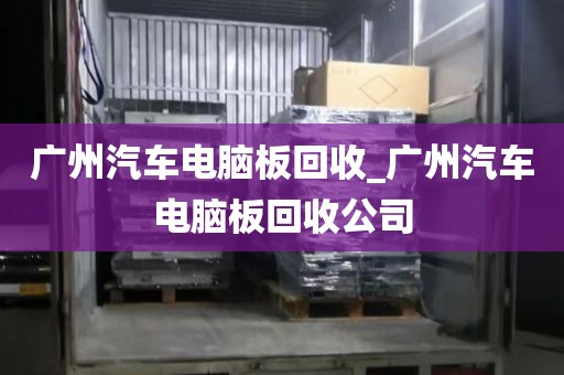 广州汽车电脑板回收_广州汽车电脑板回收公司