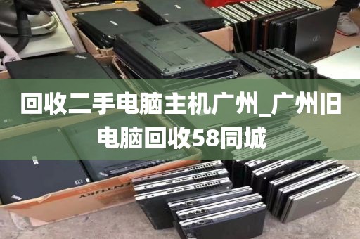 回收二手电脑主机广州_广州旧电脑回收58同城