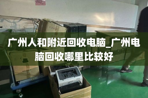 广州人和附近回收电脑_广州电脑回收哪里比较好