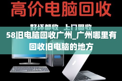 58旧电脑回收广州_广州哪里有回收旧电脑的地方