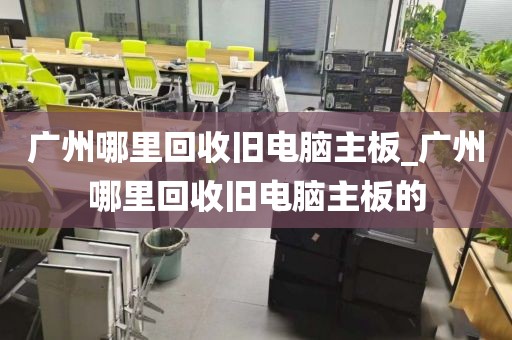 广州哪里回收旧电脑主板_广州哪里回收旧电脑主板的