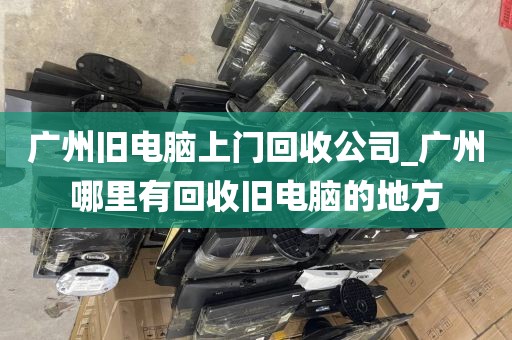 广州旧电脑上门回收公司_广州哪里有回收旧电脑的地方