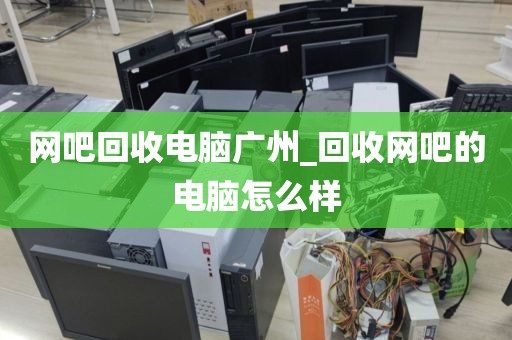 网吧回收电脑广州_回收网吧的电脑怎么样