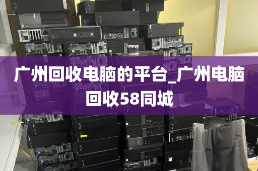 广州回收电脑的平台_广州电脑回收58同城