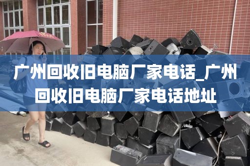 广州回收旧电脑厂家电话_广州回收旧电脑厂家电话地址