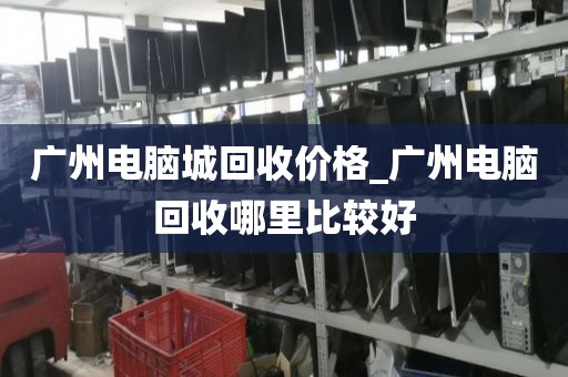 广州电脑城回收价格_广州电脑回收哪里比较好