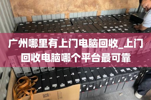 广州哪里有上门电脑回收_上门回收电脑哪个平台最可靠