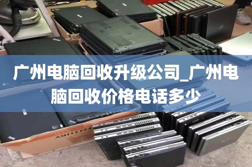 广州电脑回收升级公司_广州电脑回收价格电话多少