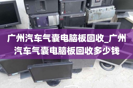 广州汽车气囊电脑板回收_广州汽车气囊电脑板回收多少钱