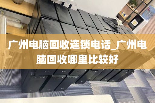 广州电脑回收连锁电话_广州电脑回收哪里比较好