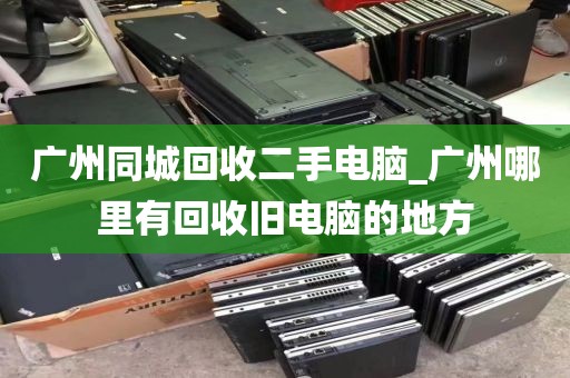 广州同城回收二手电脑_广州哪里有回收旧电脑的地方