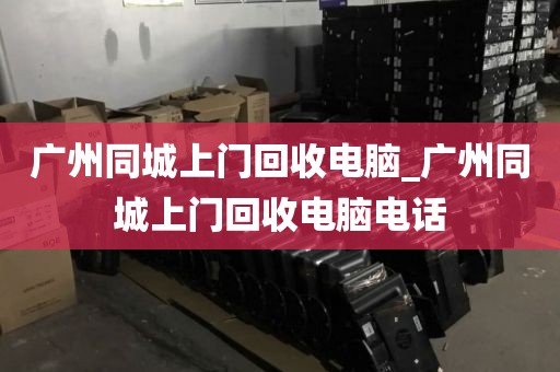 广州同城上门回收电脑_广州同城上门回收电脑电话