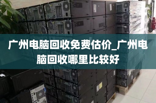 广州电脑回收免费估价_广州电脑回收哪里比较好