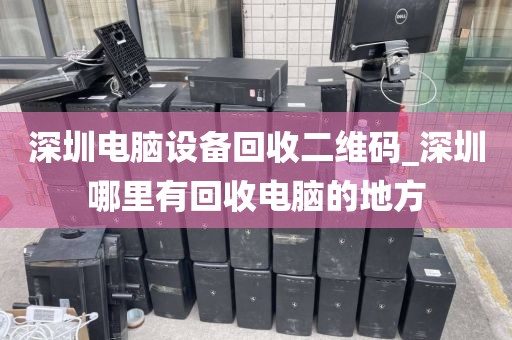 深圳电脑设备回收二维码_深圳哪里有回收电脑的地方