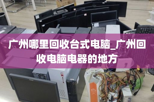 广州哪里回收台式电脑_广州回收电脑电器的地方