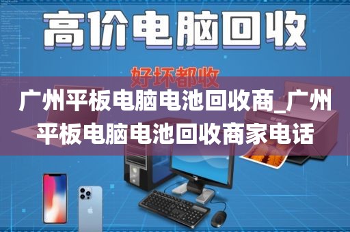 广州平板电脑电池回收商_广州平板电脑电池回收商家电话