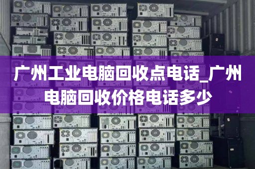 广州工业电脑回收点电话_广州电脑回收价格电话多少