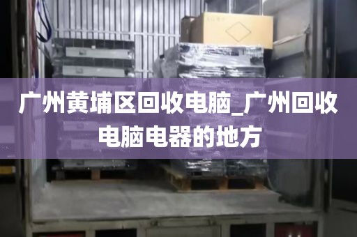 广州黄埔区回收电脑_广州回收电脑电器的地方