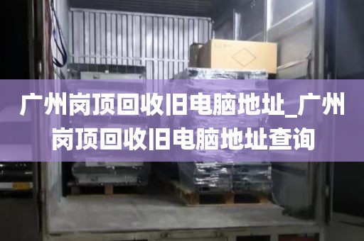 广州岗顶回收旧电脑地址_广州岗顶回收旧电脑地址查询