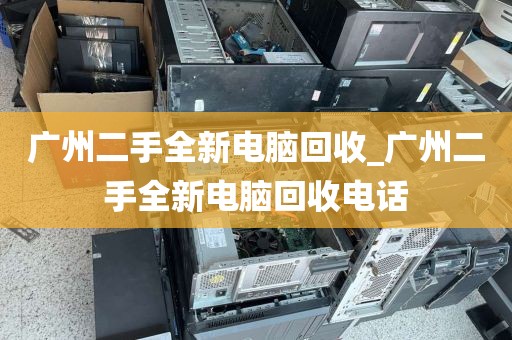 广州二手全新电脑回收_广州二手全新电脑回收电话