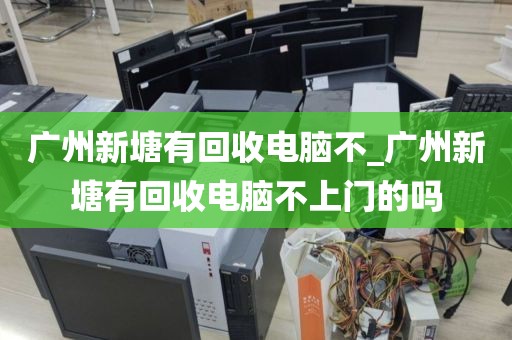 广州新塘有回收电脑不_广州新塘有回收电脑不上门的吗