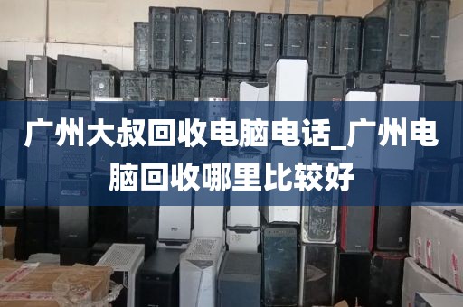 广州大叔回收电脑电话_广州电脑回收哪里比较好