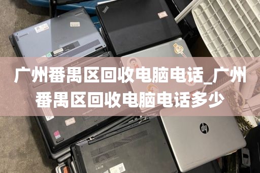 广州番禺区回收电脑电话_广州番禺区回收电脑电话多少